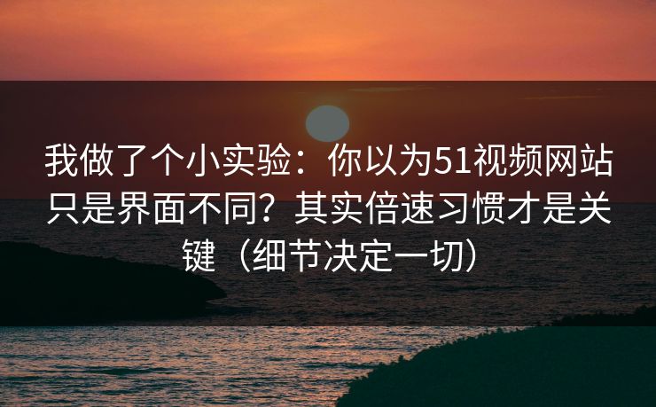 我做了个小实验：你以为51视频网站只是界面不同？其实倍速习惯才是关键（细节决定一切）