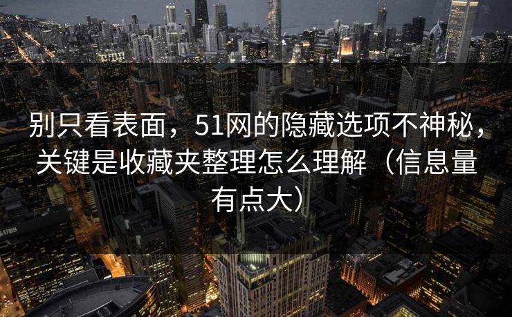 别只看表面，51网的隐藏选项不神秘，关键是收藏夹整理怎么理解（信息量有点大）