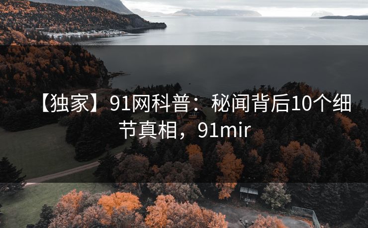 【独家】91网科普：秘闻背后10个细节真相，91mir
