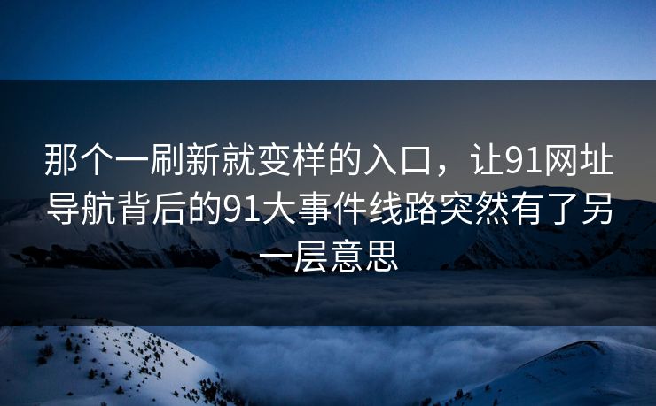 那个一刷新就变样的入口,让91网址导航背后的91大事件线路突然有了另一层意思 那个一刷新就变样的入口,让91网址导航背后的91大事件线路突然有了另一层意思