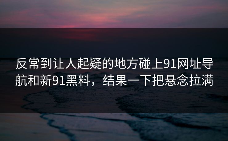 反常到让人起疑的地方碰上91网址导航和新91黑料，结果一下把悬念拉满